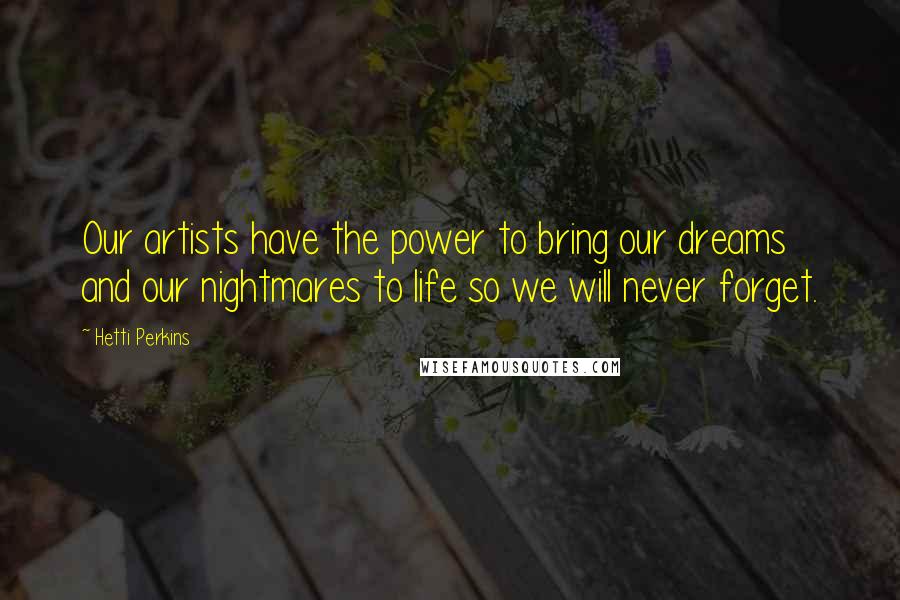 Hetti Perkins Quotes: Our artists have the power to bring our dreams and our nightmares to life so we will never forget.