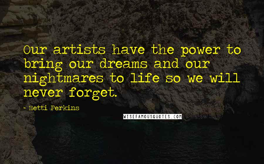 Hetti Perkins Quotes: Our artists have the power to bring our dreams and our nightmares to life so we will never forget.