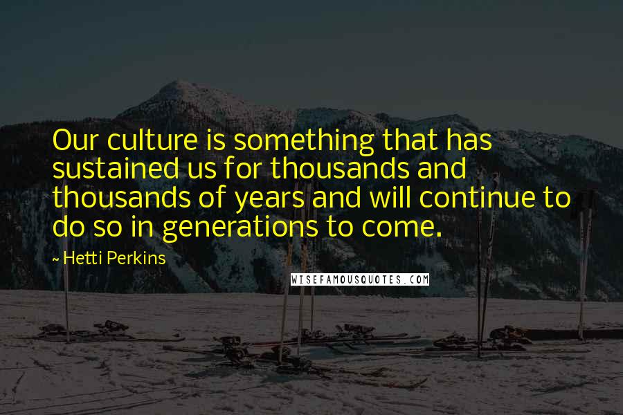 Hetti Perkins Quotes: Our culture is something that has sustained us for thousands and thousands of years and will continue to do so in generations to come.