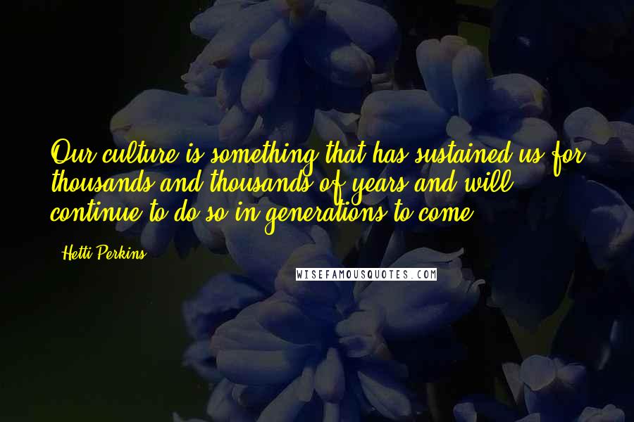 Hetti Perkins Quotes: Our culture is something that has sustained us for thousands and thousands of years and will continue to do so in generations to come.