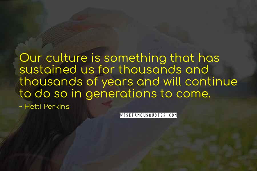 Hetti Perkins Quotes: Our culture is something that has sustained us for thousands and thousands of years and will continue to do so in generations to come.