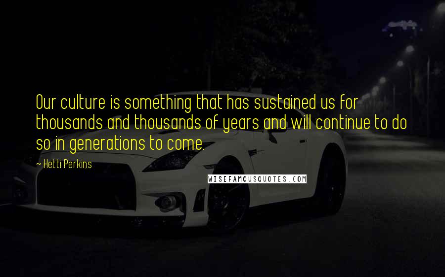 Hetti Perkins Quotes: Our culture is something that has sustained us for thousands and thousands of years and will continue to do so in generations to come.