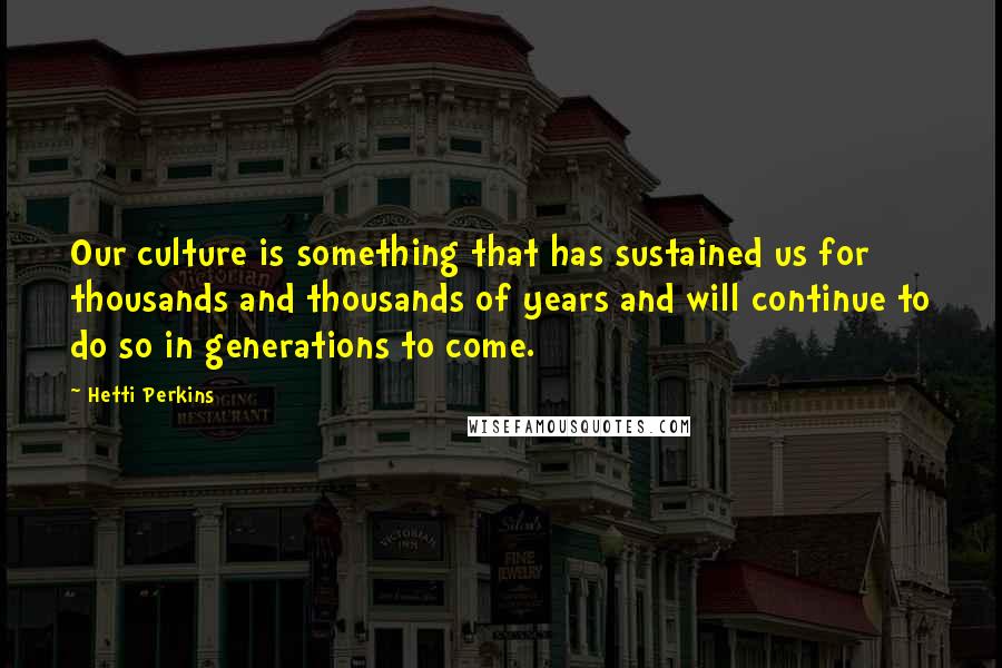 Hetti Perkins Quotes: Our culture is something that has sustained us for thousands and thousands of years and will continue to do so in generations to come.