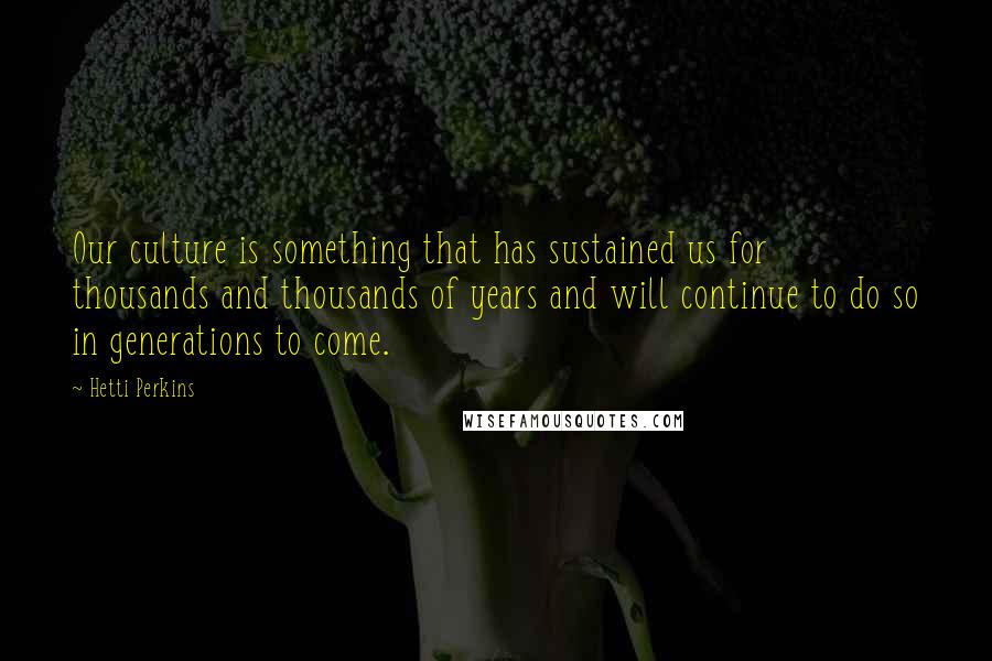 Hetti Perkins Quotes: Our culture is something that has sustained us for thousands and thousands of years and will continue to do so in generations to come.