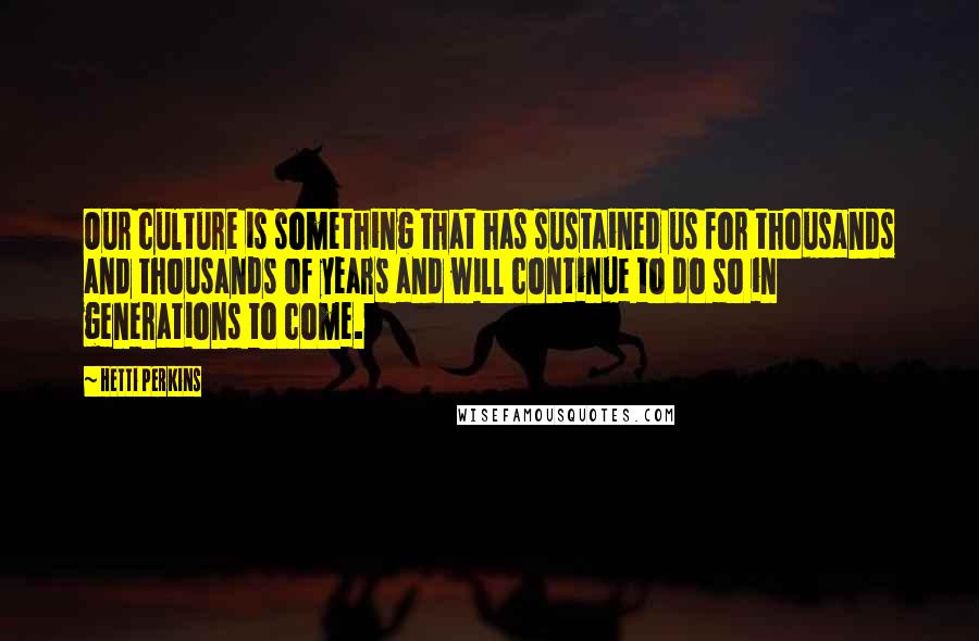 Hetti Perkins Quotes: Our culture is something that has sustained us for thousands and thousands of years and will continue to do so in generations to come.