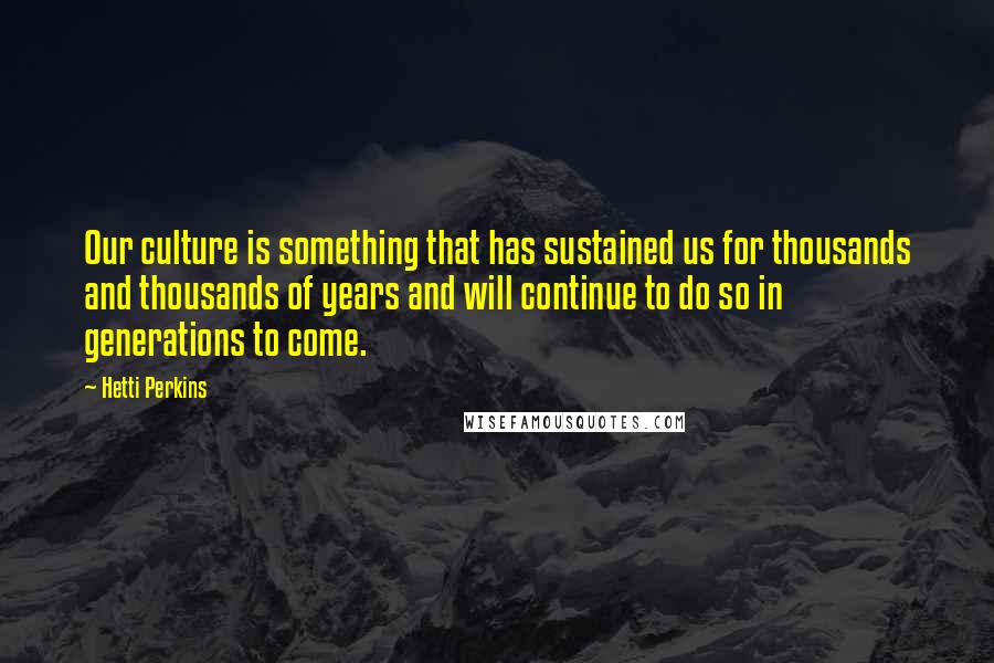 Hetti Perkins Quotes: Our culture is something that has sustained us for thousands and thousands of years and will continue to do so in generations to come.