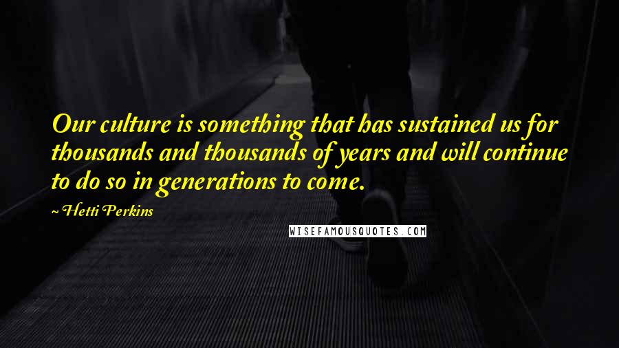 Hetti Perkins Quotes: Our culture is something that has sustained us for thousands and thousands of years and will continue to do so in generations to come.