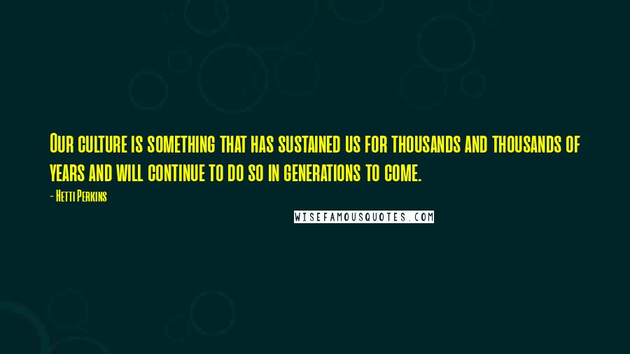 Hetti Perkins Quotes: Our culture is something that has sustained us for thousands and thousands of years and will continue to do so in generations to come.