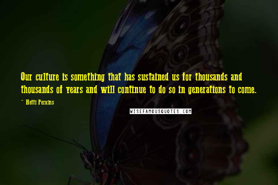 Hetti Perkins Quotes: Our culture is something that has sustained us for thousands and thousands of years and will continue to do so in generations to come.