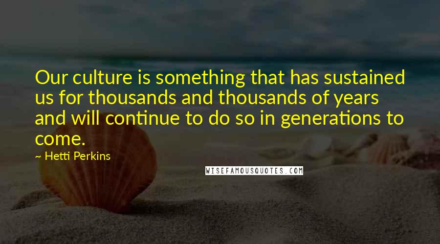 Hetti Perkins Quotes: Our culture is something that has sustained us for thousands and thousands of years and will continue to do so in generations to come.