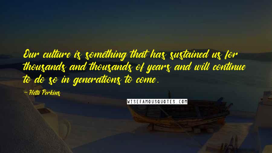 Hetti Perkins Quotes: Our culture is something that has sustained us for thousands and thousands of years and will continue to do so in generations to come.