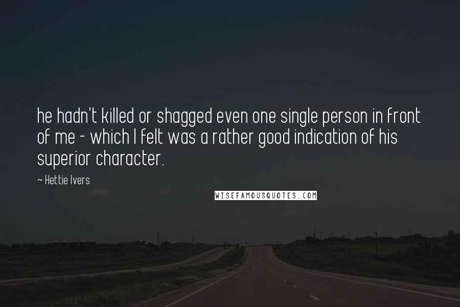 Hettie Ivers Quotes: he hadn't killed or shagged even one single person in front of me - which I felt was a rather good indication of his superior character.