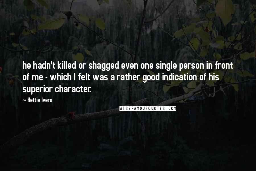 Hettie Ivers Quotes: he hadn't killed or shagged even one single person in front of me - which I felt was a rather good indication of his superior character.