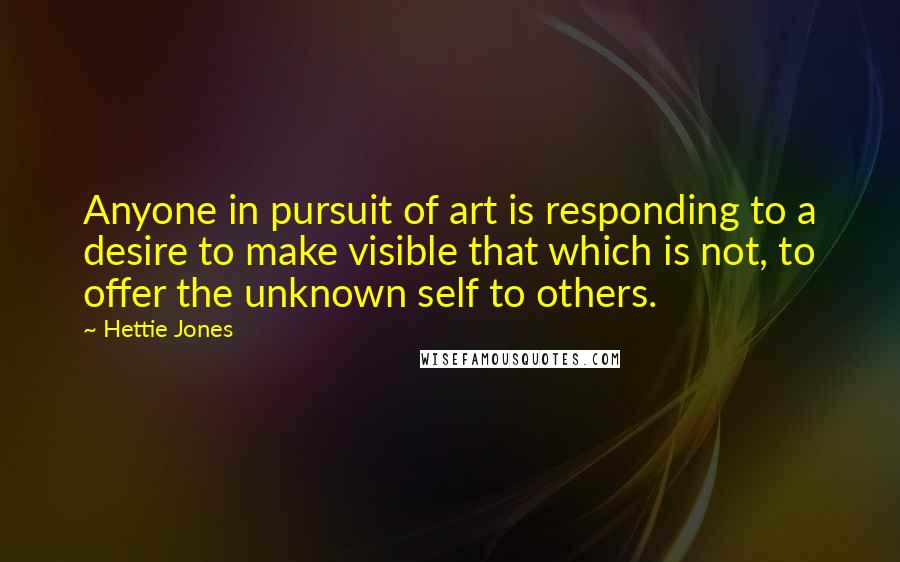 Hettie Jones Quotes: Anyone in pursuit of art is responding to a desire to make visible that which is not, to offer the unknown self to others.