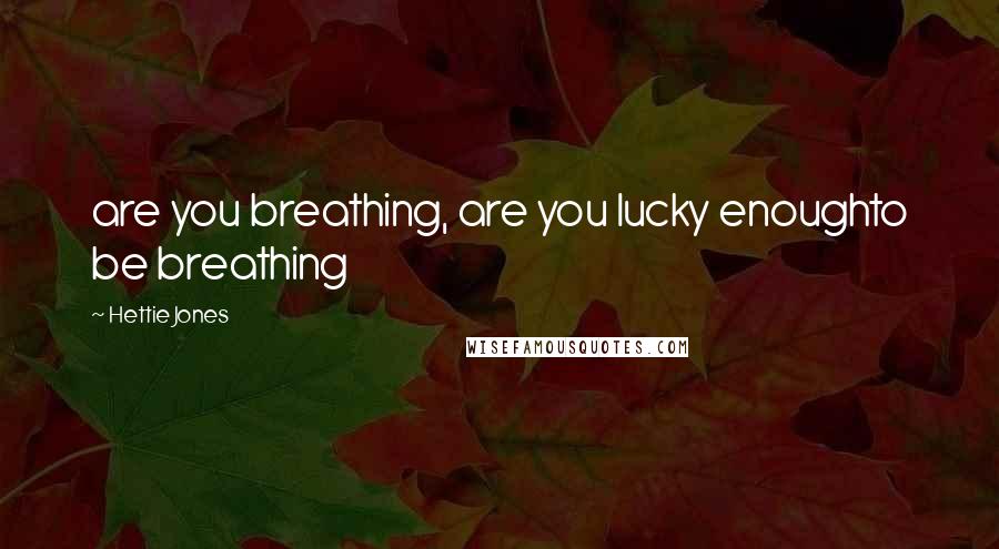 Hettie Jones Quotes: are you breathing, are you lucky enoughto be breathing