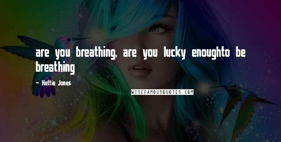 Hettie Jones Quotes: are you breathing, are you lucky enoughto be breathing