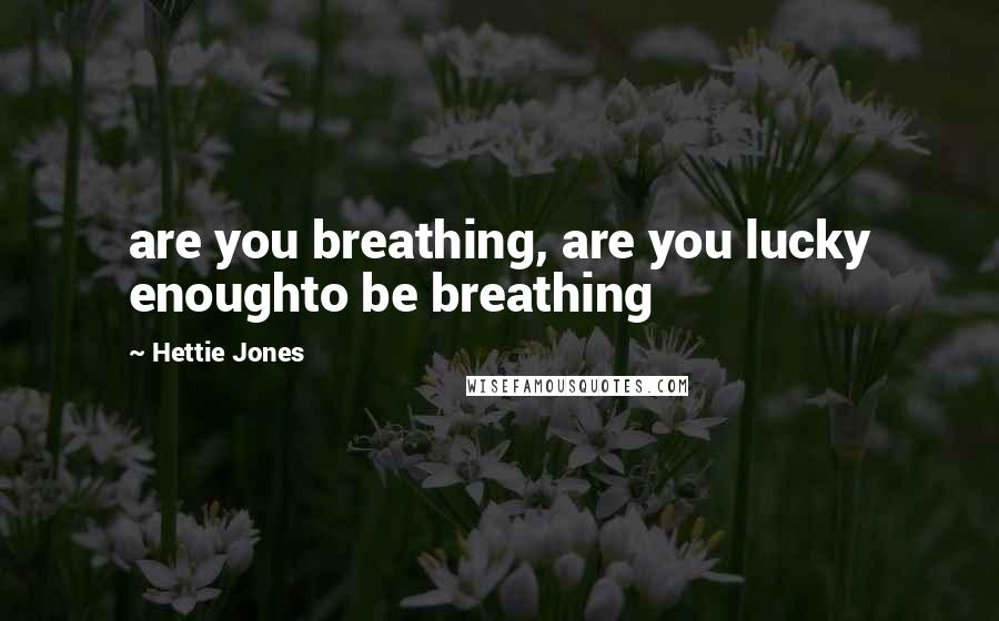 Hettie Jones Quotes: are you breathing, are you lucky enoughto be breathing