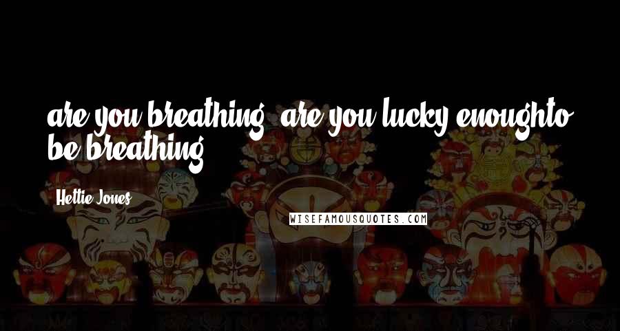 Hettie Jones Quotes: are you breathing, are you lucky enoughto be breathing