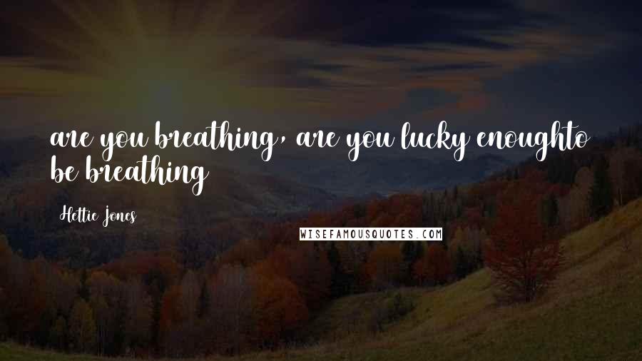 Hettie Jones Quotes: are you breathing, are you lucky enoughto be breathing