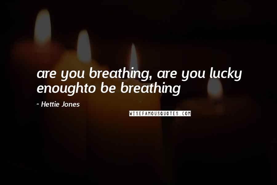 Hettie Jones Quotes: are you breathing, are you lucky enoughto be breathing