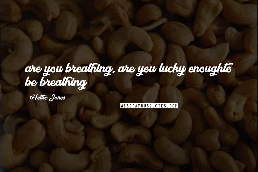 Hettie Jones Quotes: are you breathing, are you lucky enoughto be breathing