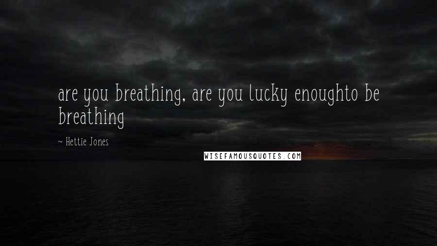 Hettie Jones Quotes: are you breathing, are you lucky enoughto be breathing