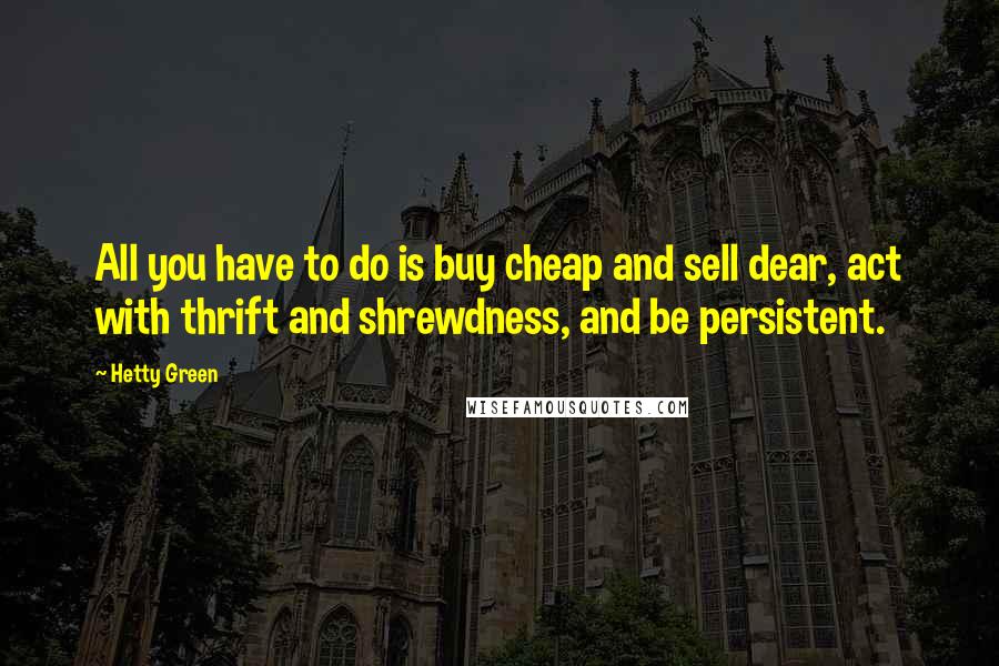 Hetty Green Quotes: All you have to do is buy cheap and sell dear, act with thrift and shrewdness, and be persistent.