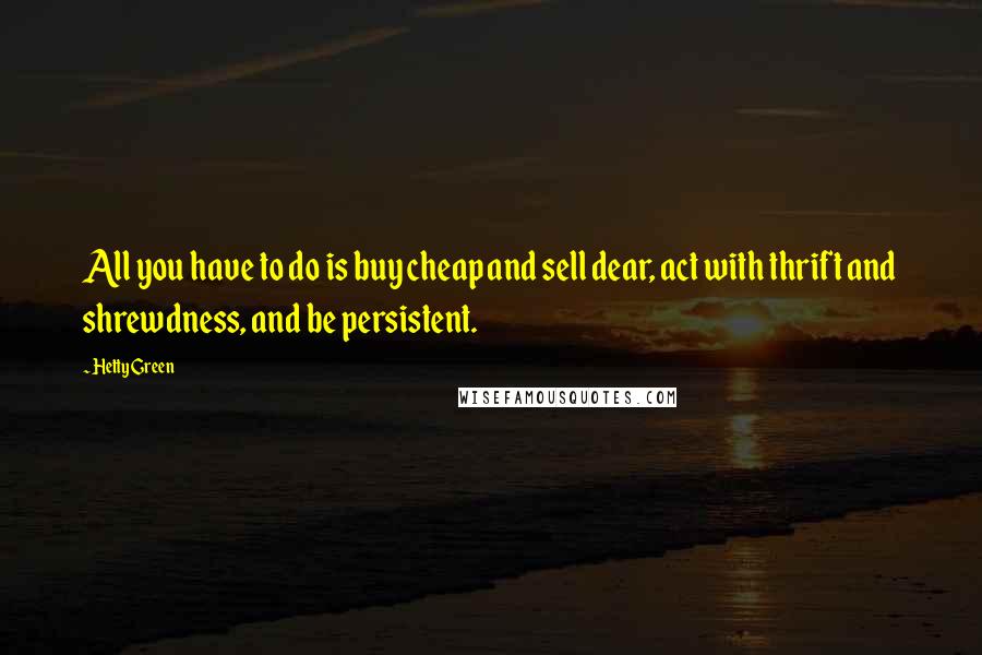 Hetty Green Quotes: All you have to do is buy cheap and sell dear, act with thrift and shrewdness, and be persistent.