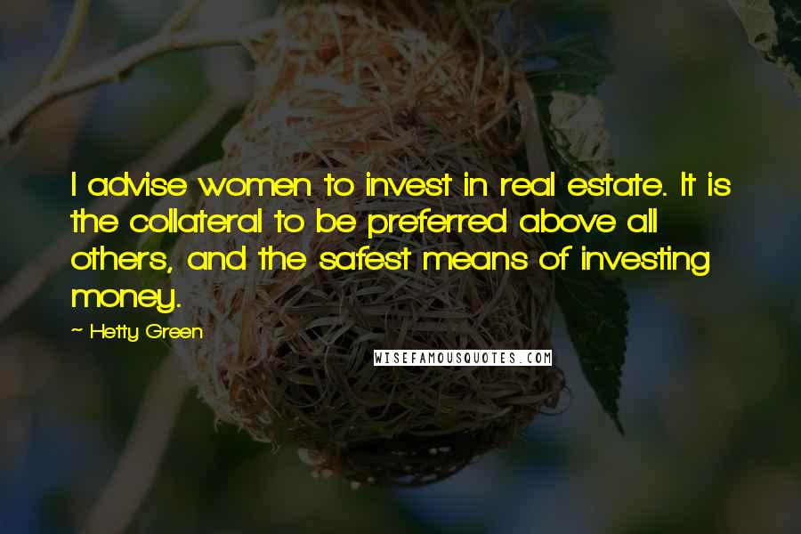 Hetty Green Quotes: I advise women to invest in real estate. It is the collateral to be preferred above all others, and the safest means of investing money.