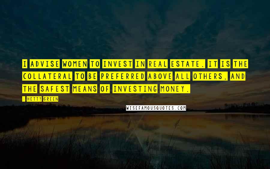 Hetty Green Quotes: I advise women to invest in real estate. It is the collateral to be preferred above all others, and the safest means of investing money.