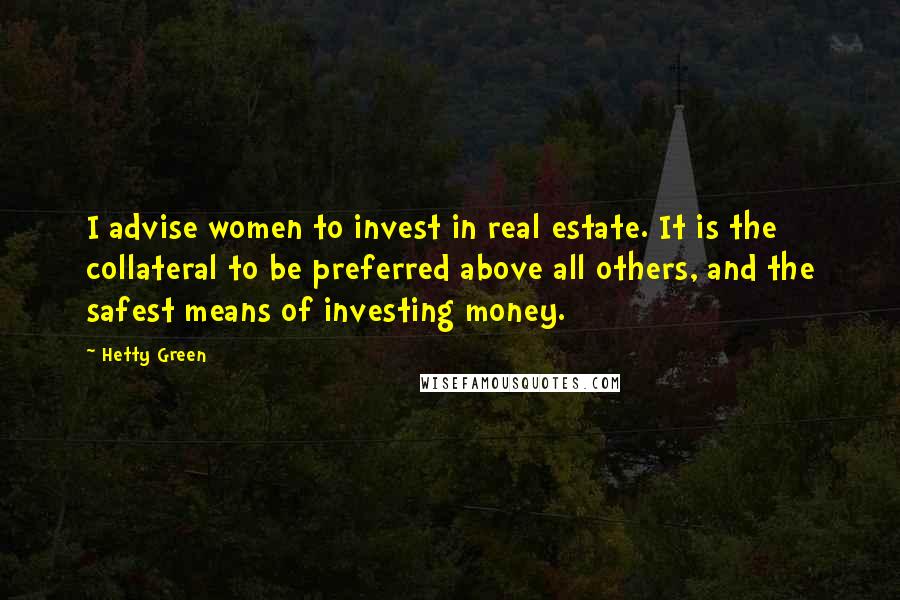 Hetty Green Quotes: I advise women to invest in real estate. It is the collateral to be preferred above all others, and the safest means of investing money.