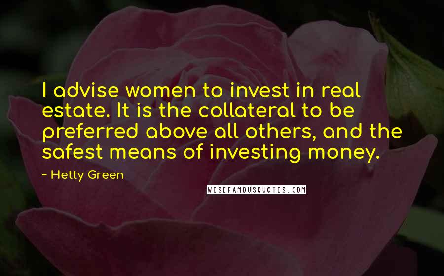 Hetty Green Quotes: I advise women to invest in real estate. It is the collateral to be preferred above all others, and the safest means of investing money.