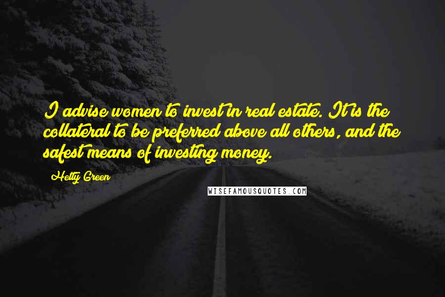 Hetty Green Quotes: I advise women to invest in real estate. It is the collateral to be preferred above all others, and the safest means of investing money.