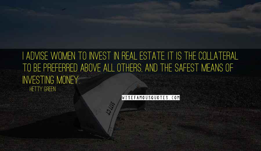 Hetty Green Quotes: I advise women to invest in real estate. It is the collateral to be preferred above all others, and the safest means of investing money.