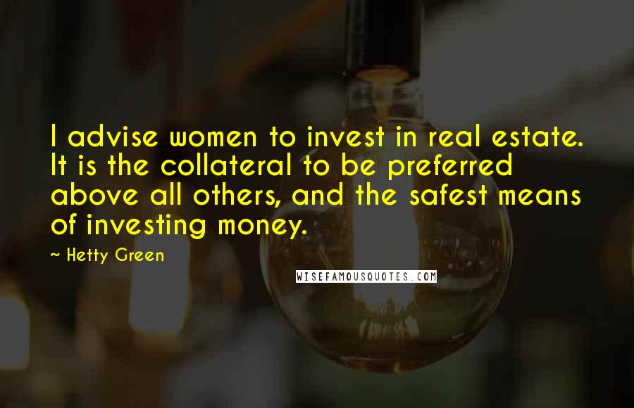 Hetty Green Quotes: I advise women to invest in real estate. It is the collateral to be preferred above all others, and the safest means of investing money.