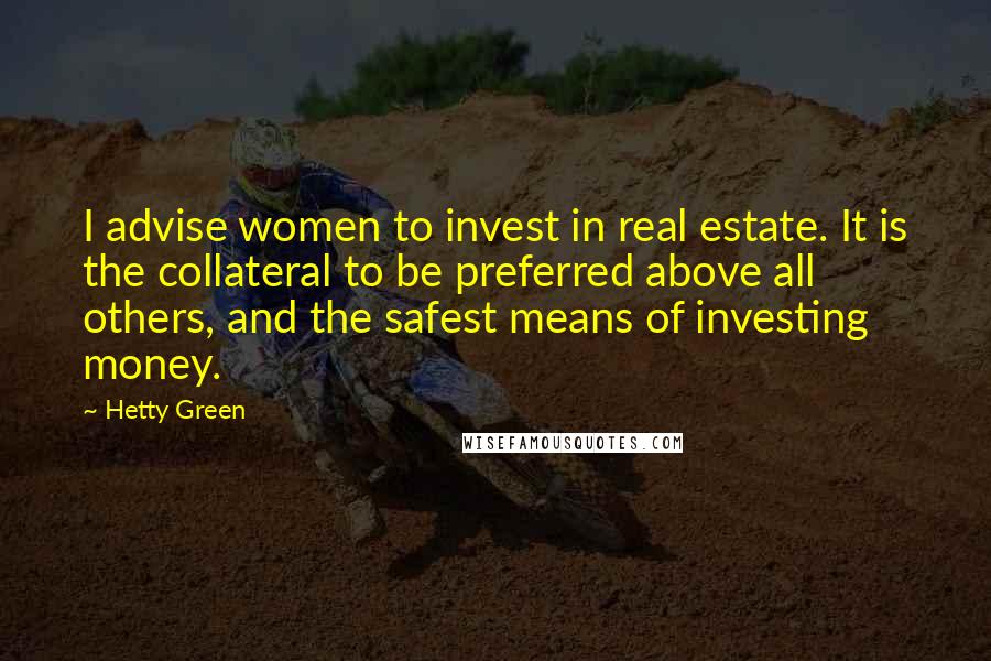 Hetty Green Quotes: I advise women to invest in real estate. It is the collateral to be preferred above all others, and the safest means of investing money.