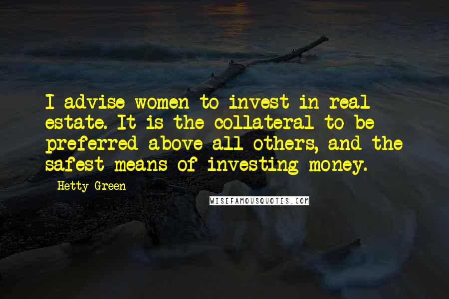 Hetty Green Quotes: I advise women to invest in real estate. It is the collateral to be preferred above all others, and the safest means of investing money.