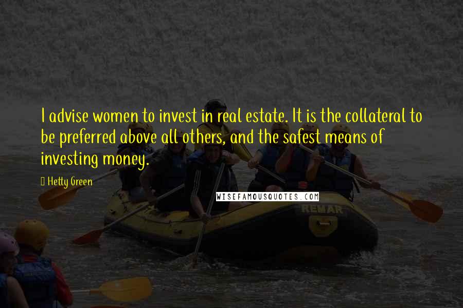 Hetty Green Quotes: I advise women to invest in real estate. It is the collateral to be preferred above all others, and the safest means of investing money.