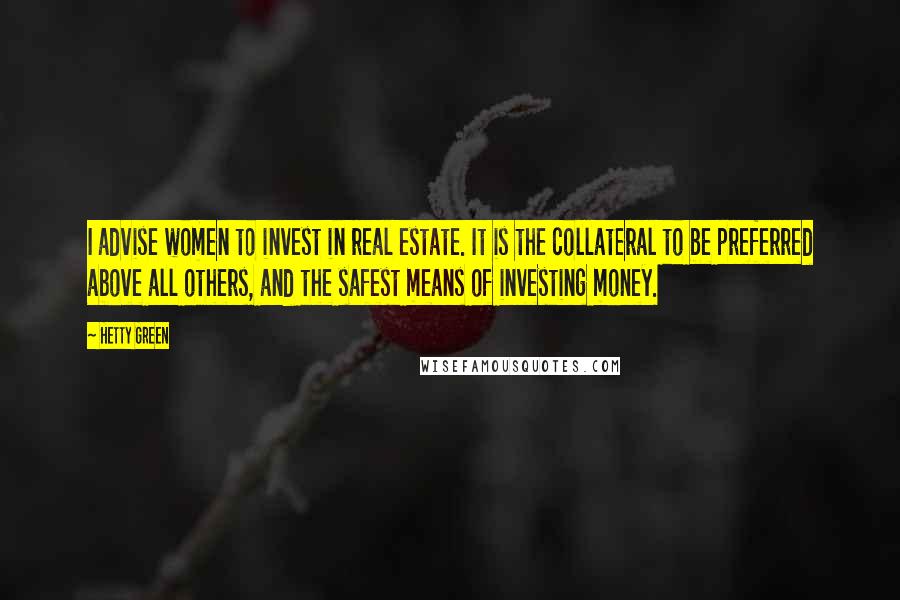 Hetty Green Quotes: I advise women to invest in real estate. It is the collateral to be preferred above all others, and the safest means of investing money.