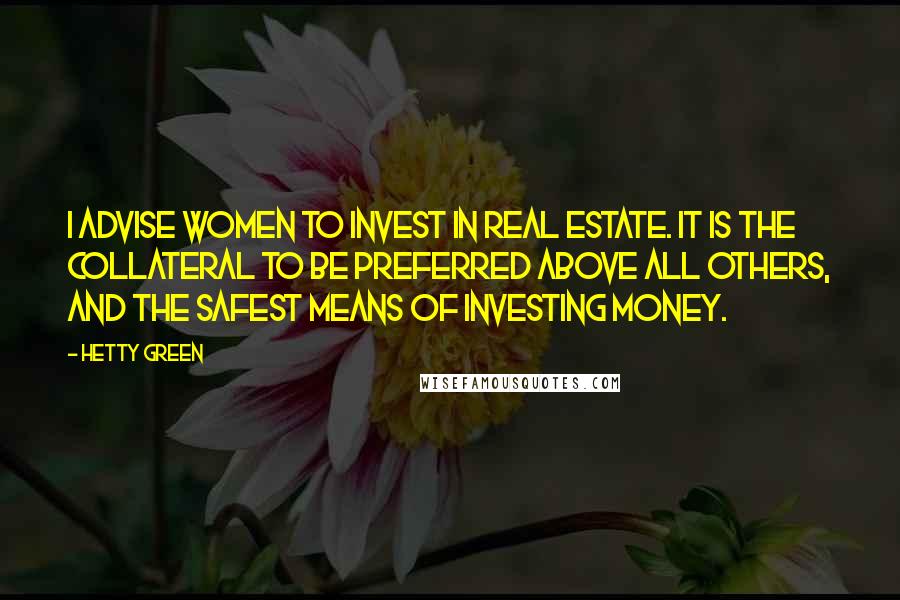 Hetty Green Quotes: I advise women to invest in real estate. It is the collateral to be preferred above all others, and the safest means of investing money.
