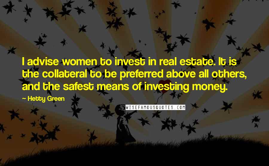 Hetty Green Quotes: I advise women to invest in real estate. It is the collateral to be preferred above all others, and the safest means of investing money.