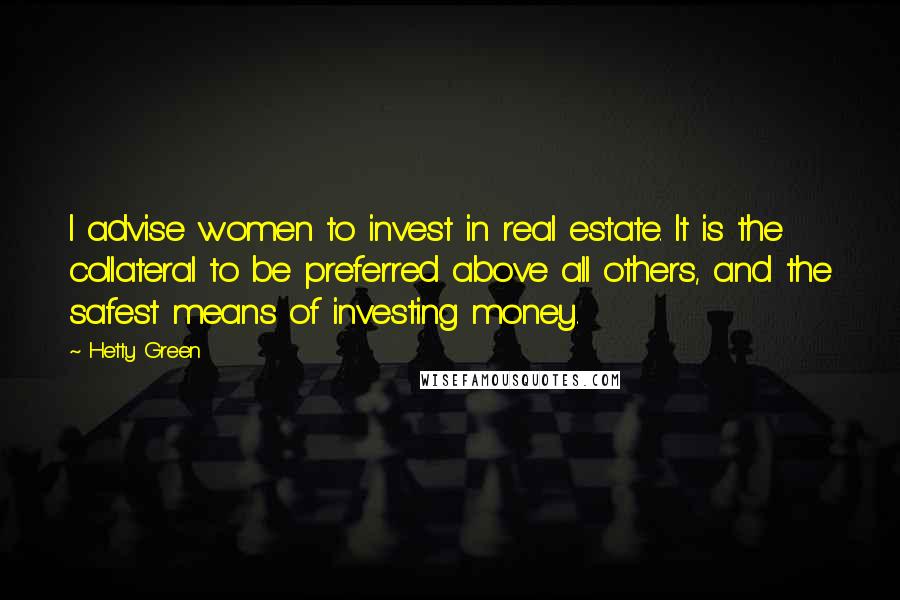 Hetty Green Quotes: I advise women to invest in real estate. It is the collateral to be preferred above all others, and the safest means of investing money.