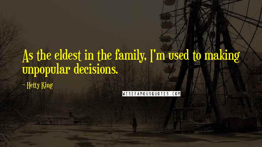 Hetty King Quotes: As the eldest in the family, I'm used to making unpopular decisions.