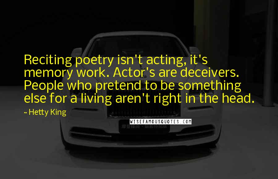 Hetty King Quotes: Reciting poetry isn't acting, it's memory work. Actor's are deceivers. People who pretend to be something else for a living aren't right in the head.