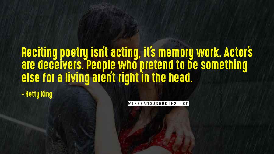 Hetty King Quotes: Reciting poetry isn't acting, it's memory work. Actor's are deceivers. People who pretend to be something else for a living aren't right in the head.