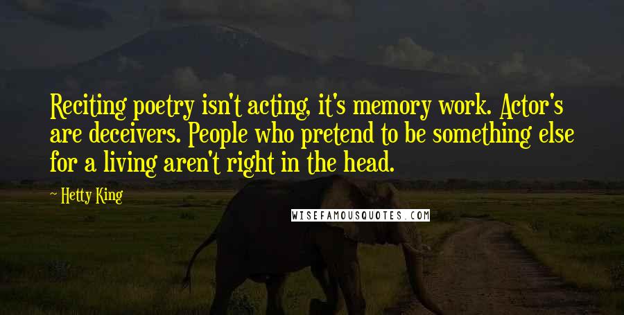 Hetty King Quotes: Reciting poetry isn't acting, it's memory work. Actor's are deceivers. People who pretend to be something else for a living aren't right in the head.