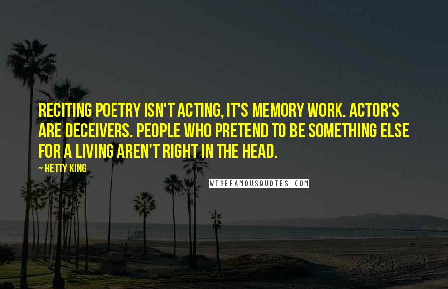 Hetty King Quotes: Reciting poetry isn't acting, it's memory work. Actor's are deceivers. People who pretend to be something else for a living aren't right in the head.