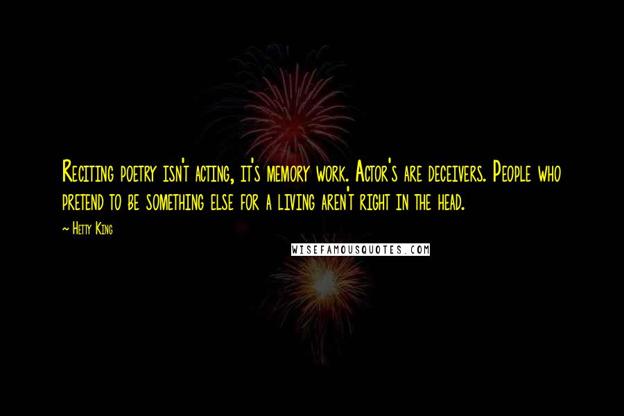 Hetty King Quotes: Reciting poetry isn't acting, it's memory work. Actor's are deceivers. People who pretend to be something else for a living aren't right in the head.