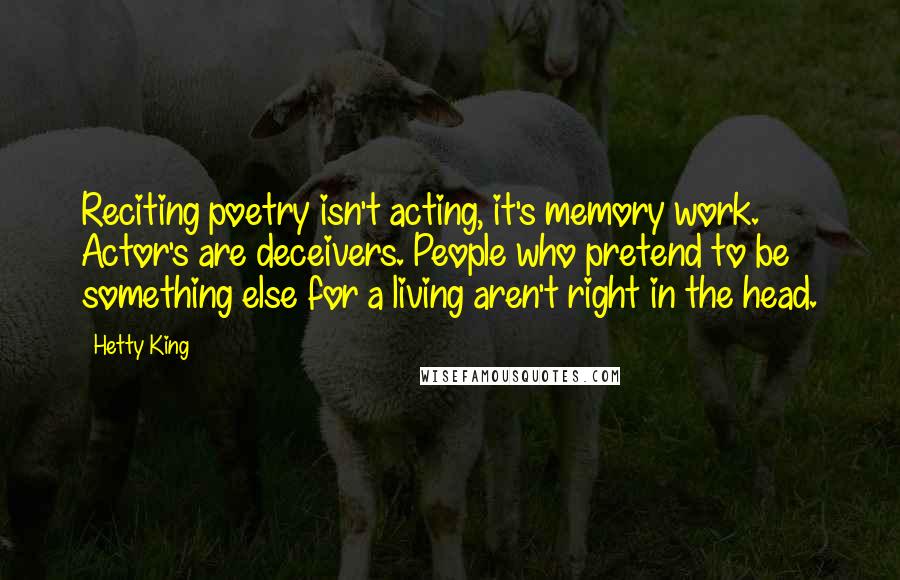 Hetty King Quotes: Reciting poetry isn't acting, it's memory work. Actor's are deceivers. People who pretend to be something else for a living aren't right in the head.
