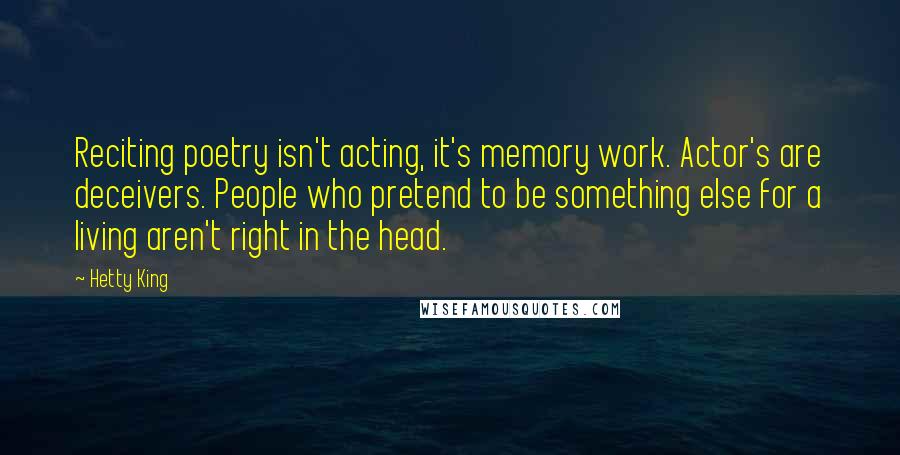 Hetty King Quotes: Reciting poetry isn't acting, it's memory work. Actor's are deceivers. People who pretend to be something else for a living aren't right in the head.